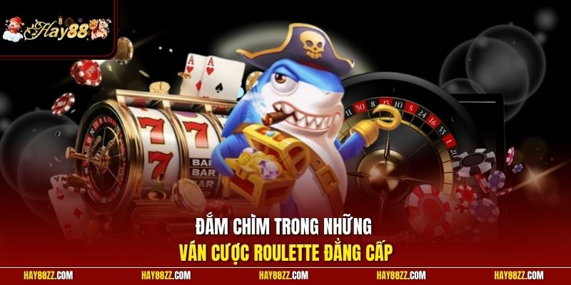 Đắm chìm trong những ván cược Roulette đẳng cấp