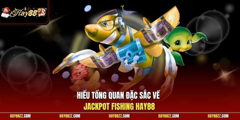 Hiểu tổng quan đặc sắc về Jackpot Fishing HAY88