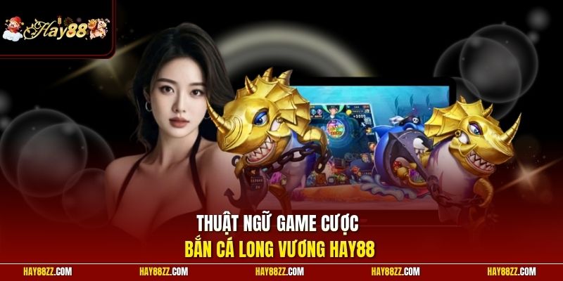 Thuật ngữ game cược bắn cá Long Vương HAY88